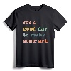 It's A Good Day To Make Art, Artist, Art Maker, Art Lovers T-Shirt - Unique Gift for Art Teachers and Creative Individuals
